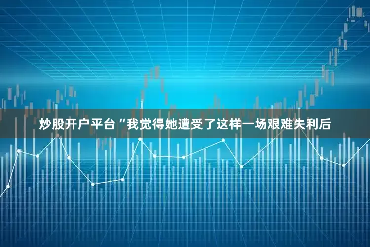 炒股开户平台“我觉得她遭受了这样一场艰难失利后