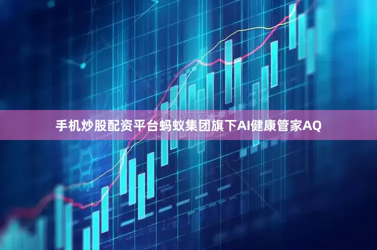 手机炒股配资平台蚂蚁集团旗下AI健康管家AQ
