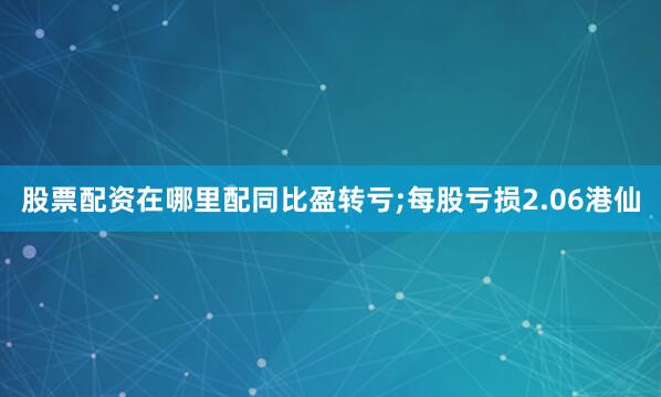 股票配资在哪里配同比盈转亏;每股亏损2.06港仙