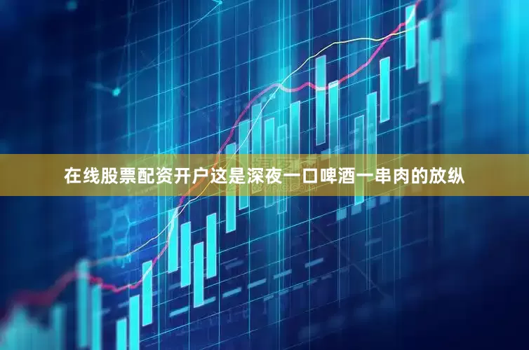 在线股票配资开户这是深夜一口啤酒一串肉的放纵
