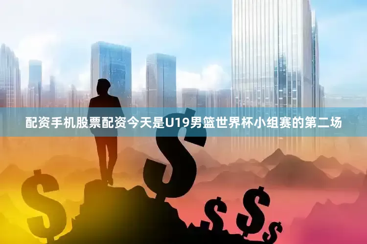 配资手机股票配资今天是U19男篮世界杯小组赛的第二场