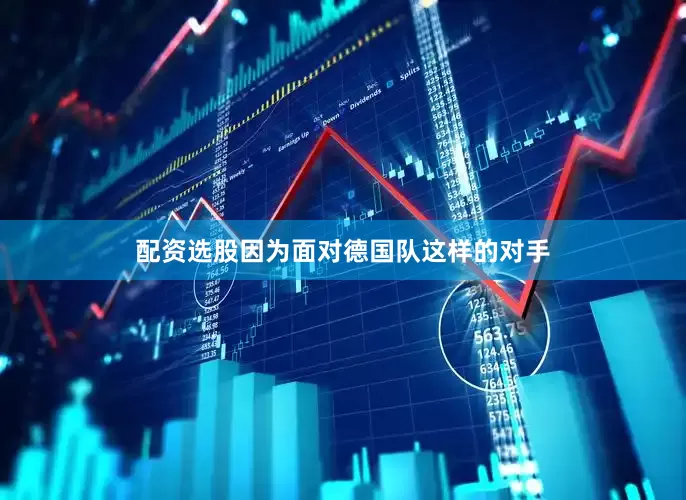 配资选股因为面对德国队这样的对手