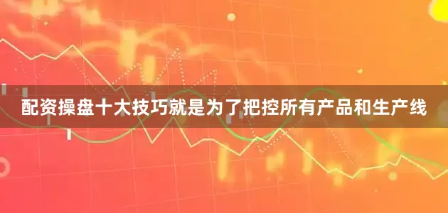 配资操盘十大技巧就是为了把控所有产品和生产线