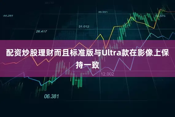 配资炒股理财而且标准版与Ultra款在影像上保持一致