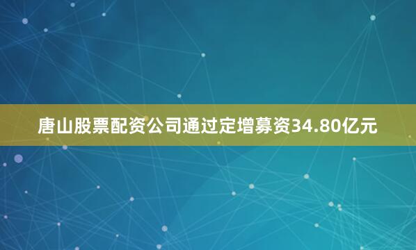 唐山股票配资公司通过定增募资34.80亿元