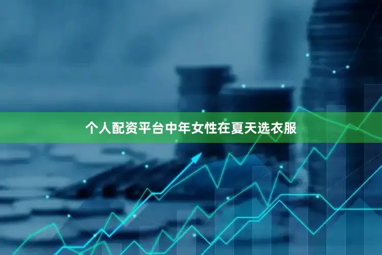 个人配资平台中年女性在夏天选衣服