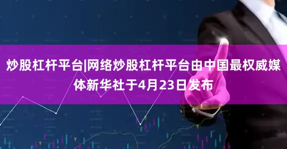 炒股杠杆平台|网络炒股杠杆平台由中国最权威媒体新华社于4月23日发布