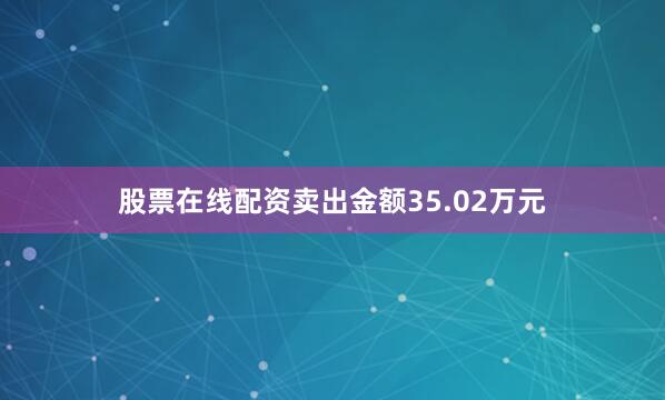 股票在线配资卖出金额35.02万元