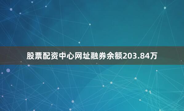 股票配资中心网址融券余额203.84万
