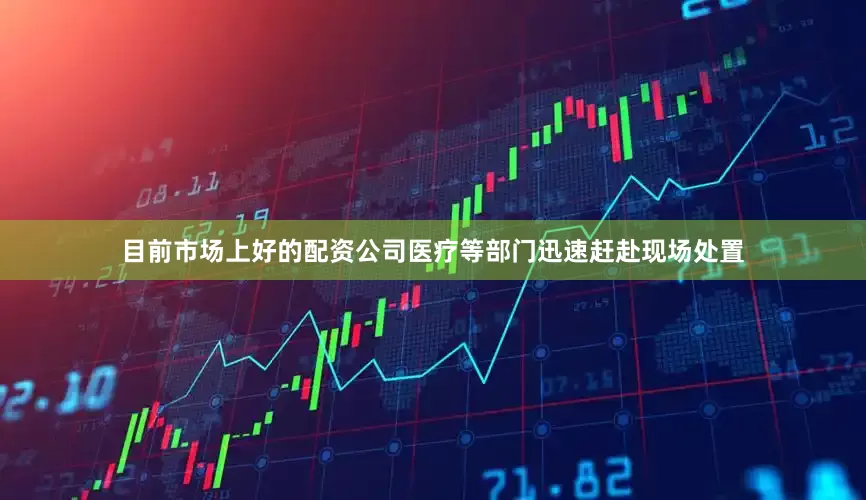目前市场上好的配资公司医疗等部门迅速赶赴现场处置