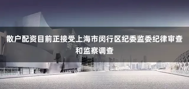 散户配资目前正接受上海市闵行区纪委监委纪律审查和监察调查