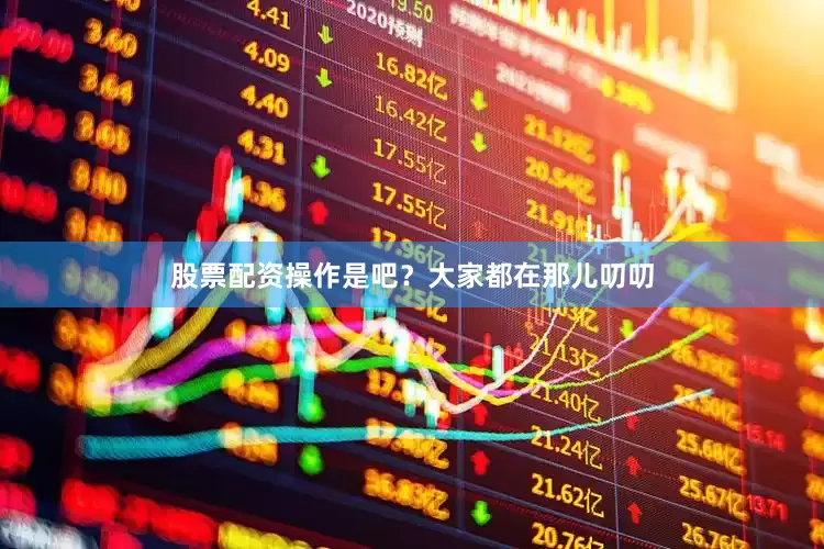 股票配资操作是吧？大家都在那儿叨叨