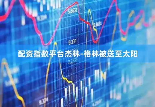 配资指数平台杰林-格林被送至太阳