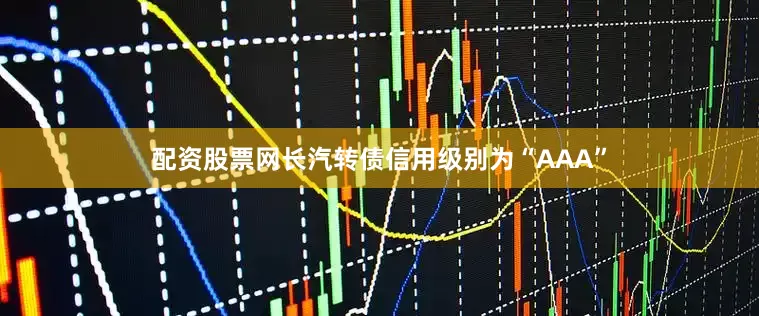 配资股票网长汽转债信用级别为“AAA”