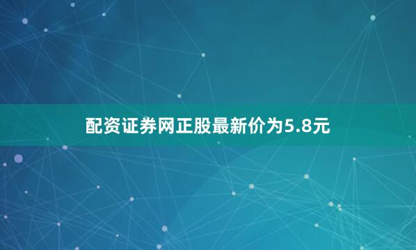 配资证券网正股最新价为5.8元