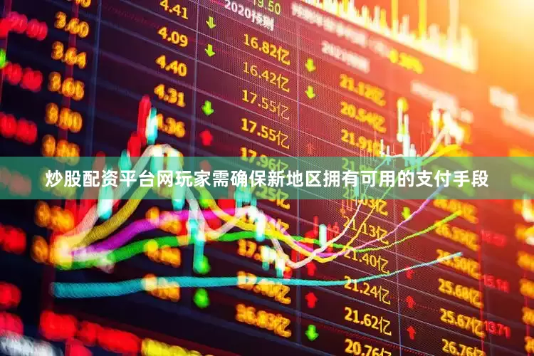 炒股配资平台网玩家需确保新地区拥有可用的支付手段
