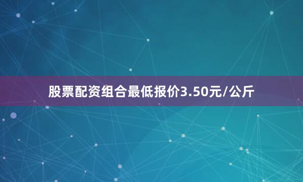 股票配资组合最低报价3.50元/公斤