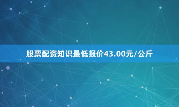 股票配资知识最低报价43.00元/公斤