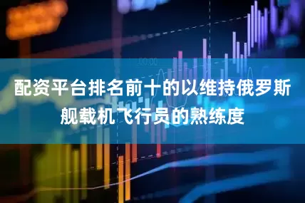 配资平台排名前十的以维持俄罗斯舰载机飞行员的熟练度
