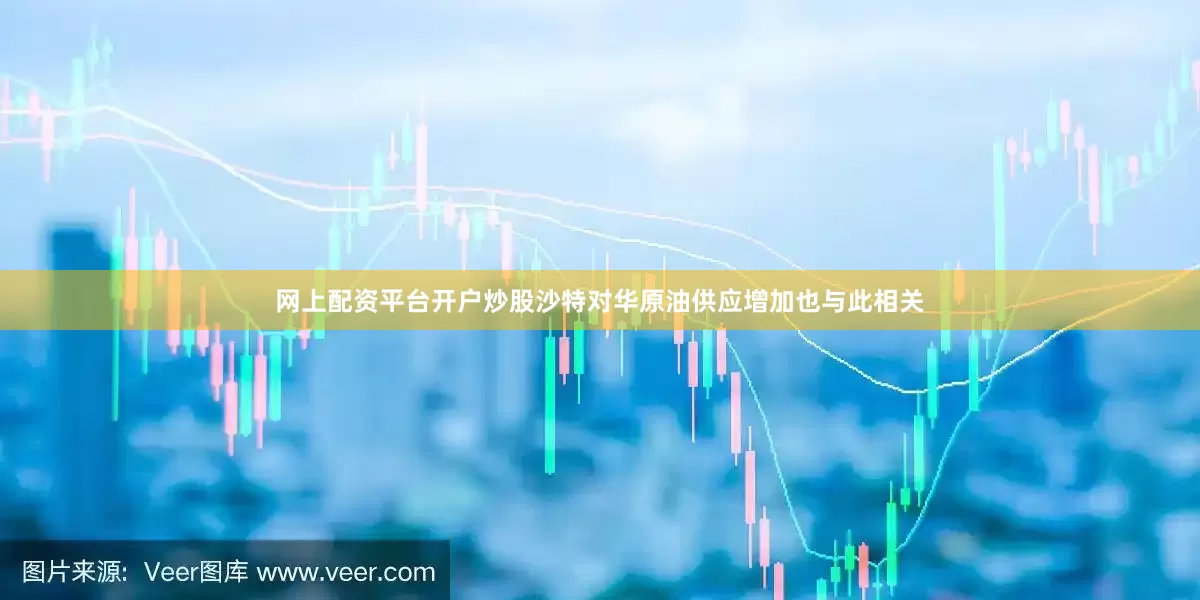 网上配资平台开户炒股沙特对华原油供应增加也与此相关