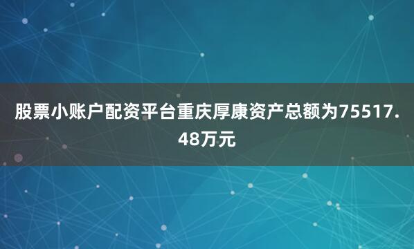 股票小账户配资平台重庆厚康资产总额为75517.48万元