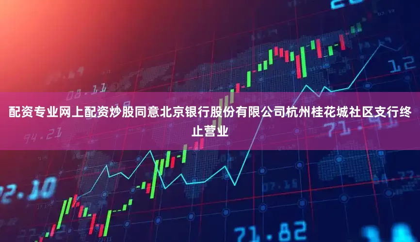 配资专业网上配资炒股同意北京银行股份有限公司杭州桂花城社区支行终止营业