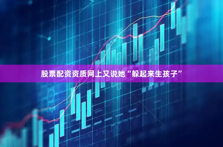 股票配资资质网上又说她“躲起来生孩子”
