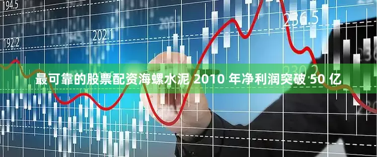 最可靠的股票配资海螺水泥 2010 年净利润突破 50 亿