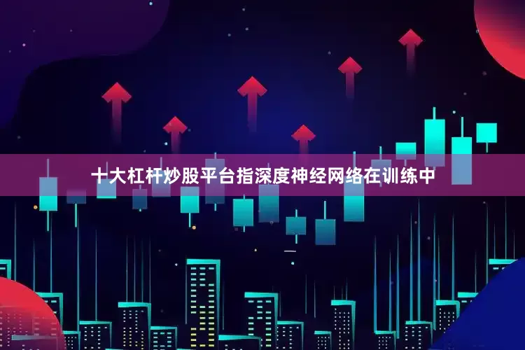 十大杠杆炒股平台指深度神经网络在训练中