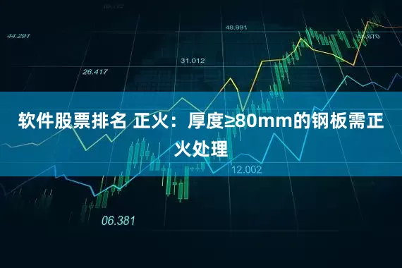 软件股票排名 正火：厚度≥80mm的钢板需正火处理
