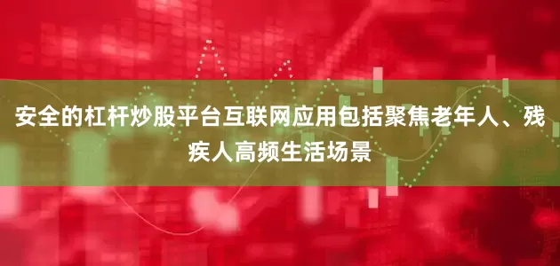安全的杠杆炒股平台互联网应用包括聚焦老年人、残疾人高频生活场景