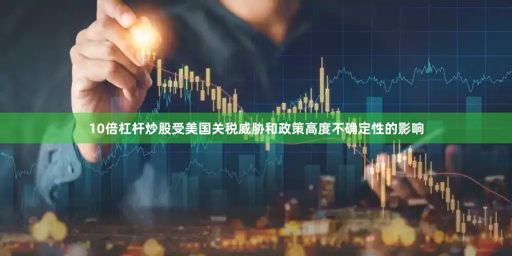10倍杠杆炒股受美国关税威胁和政策高度不确定性的影响