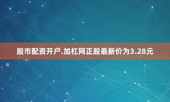 股市配资开户.加杠网正股最新价为3.28元