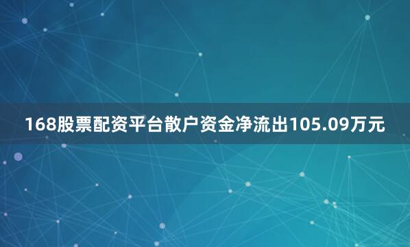 168股票配资平台散户资金净流出105.09万元