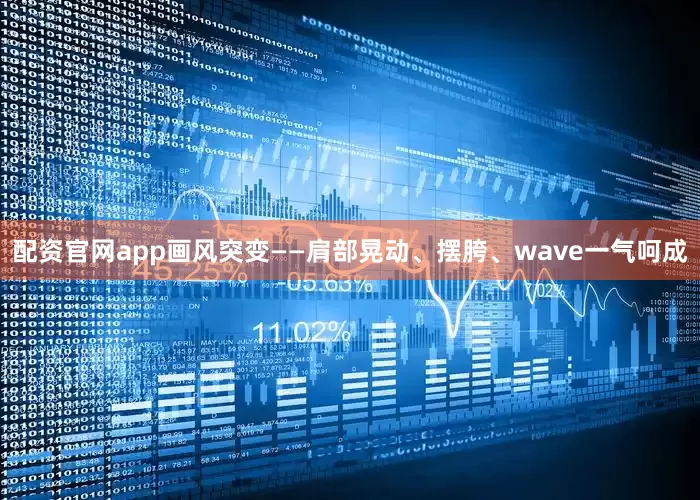 配资官网app画风突变——肩部晃动、摆胯、wave一气呵成