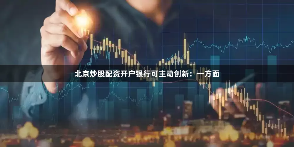 北京炒股配资开户银行可主动创新：一方面