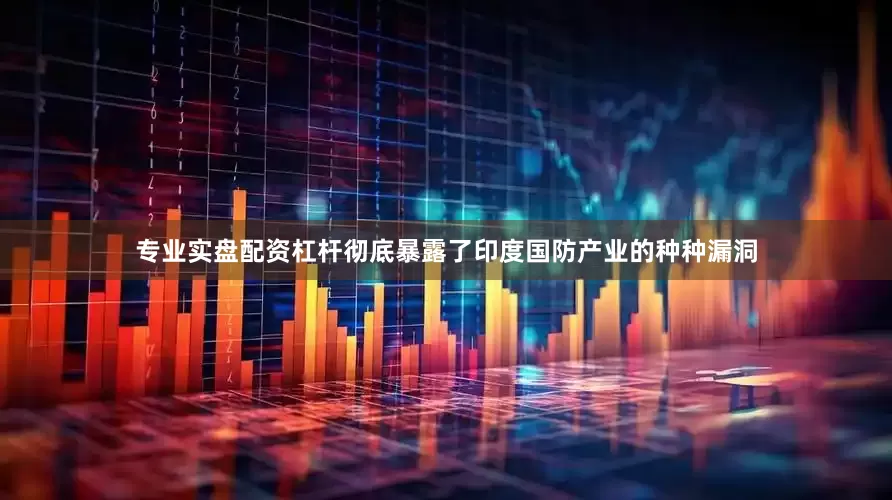 专业实盘配资杠杆彻底暴露了印度国防产业的种种漏洞