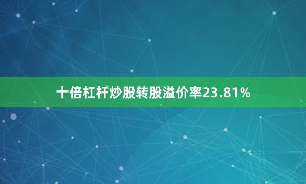 十倍杠杆炒股转股溢价率23.81%