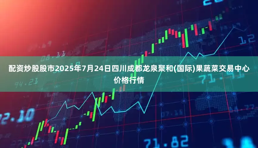 配资炒股股市2025年7月24日四川成都龙泉聚和(国际)果蔬菜交易中心价格行情