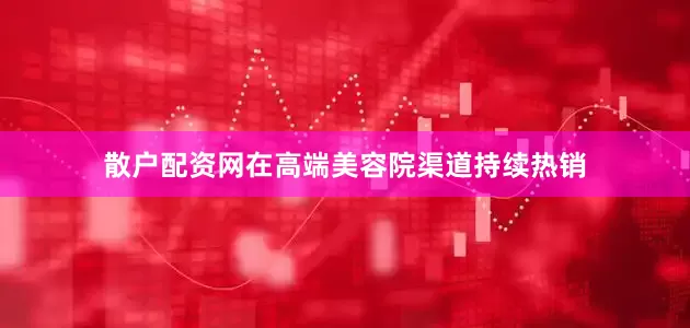 散户配资网在高端美容院渠道持续热销
