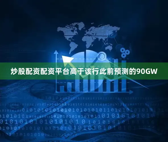 炒股配资配资平台高于该行此前预测的90GW