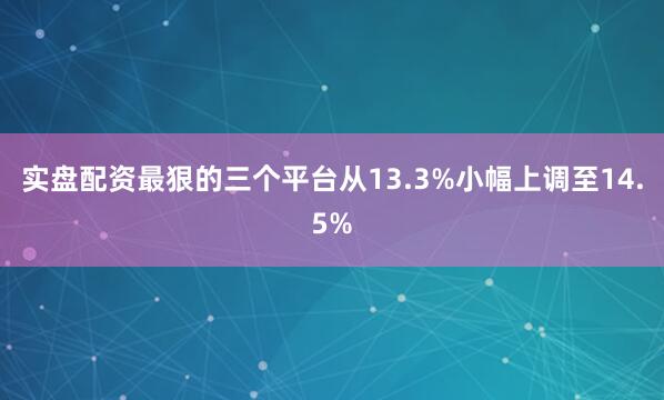 实盘配资最狠的三个平台从13.3%小幅上调至14.5%