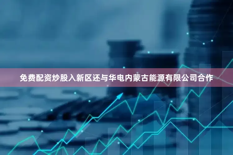 免费配资炒股入新区还与华电内蒙古能源有限公司合作