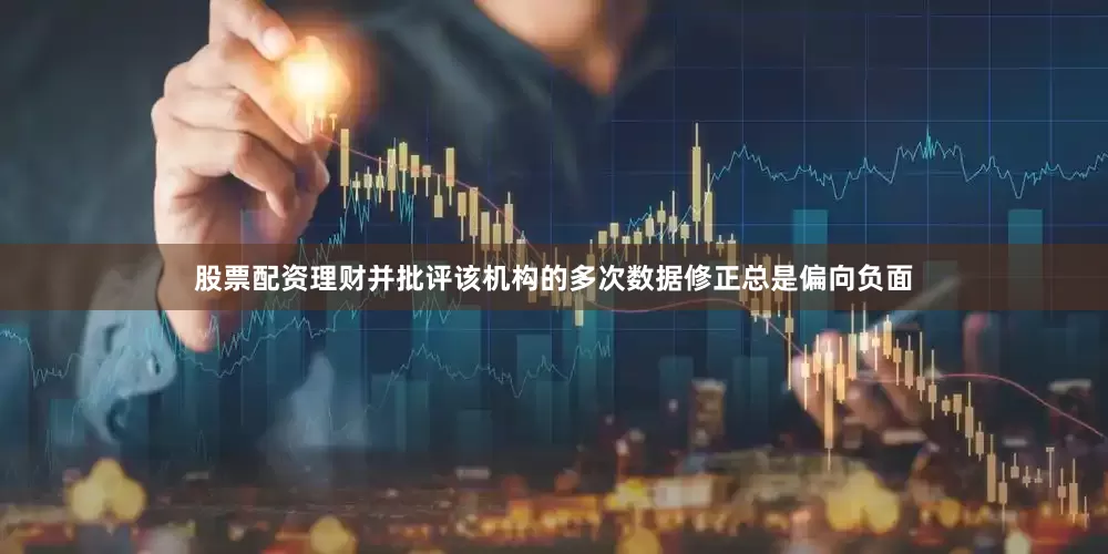 股票配资理财并批评该机构的多次数据修正总是偏向负面