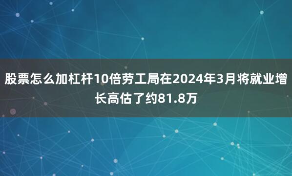 股票怎么加杠杆10倍劳工局在2024年3月将就业增长高估了约81.8万