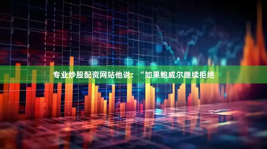 专业炒股配资网站他说：“如果鲍威尔继续拒绝