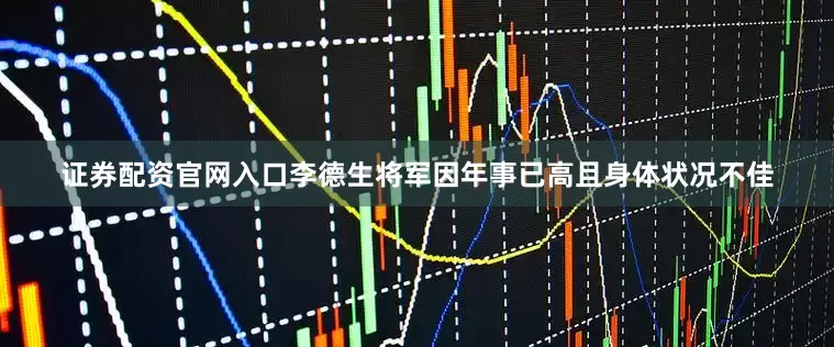 证券配资官网入口李德生将军因年事已高且身体状况不佳