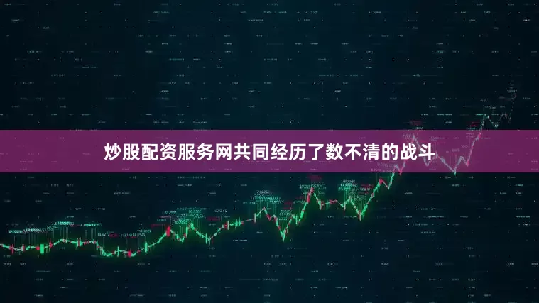 炒股配资服务网共同经历了数不清的战斗