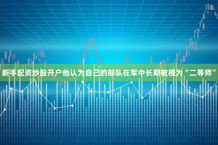 新手配资炒股开户他认为自己的部队在军中长期被视为“二等师”