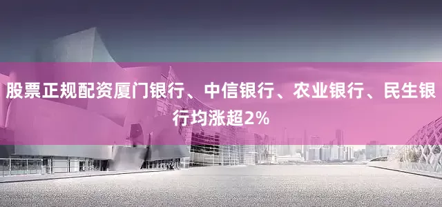 股票正规配资厦门银行、中信银行、农业银行、民生银行均涨超2%